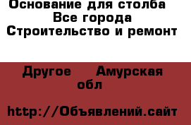 Основание для столба - Все города Строительство и ремонт » Другое   . Амурская обл.